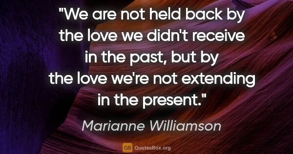 Marianne Williamson quote: "We are not held back by the love we didn't receive in the..."
