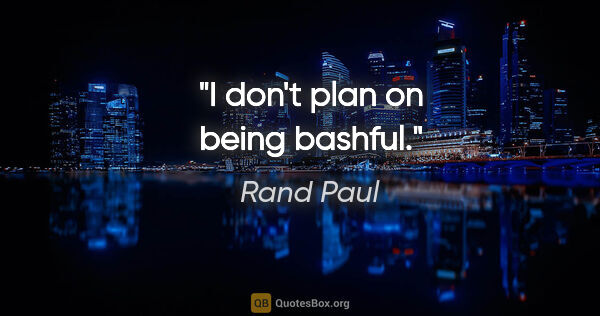 Rand Paul quote: "I don't plan on being bashful."