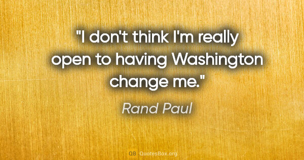 Rand Paul quote: "I don't think I'm really open to having Washington change me."