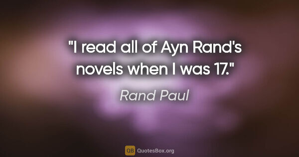 Rand Paul quote: "I read all of Ayn Rand's novels when I was 17."