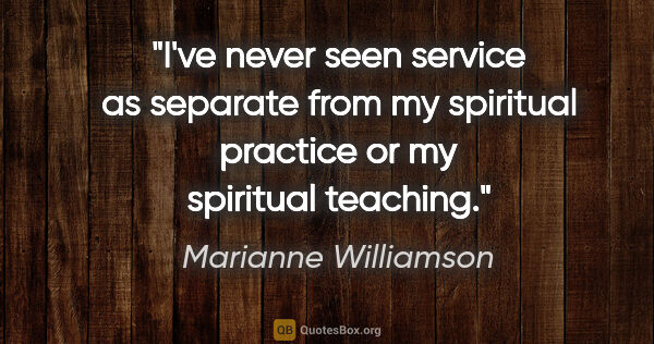 Marianne Williamson quote: "I've never seen service as separate from my spiritual practice..."