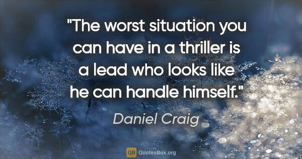 Daniel Craig quote: "The worst situation you can have in a thriller is a lead who..."