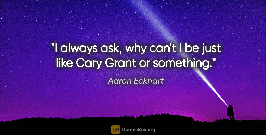 Aaron Eckhart quote: "I always ask, why can't I be just like Cary Grant or something."