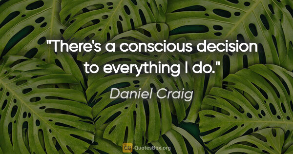 Daniel Craig quote: "There's a conscious decision to everything I do."