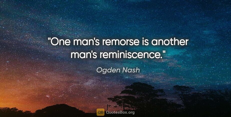 Ogden Nash quote: "One man's remorse is another man's reminiscence."