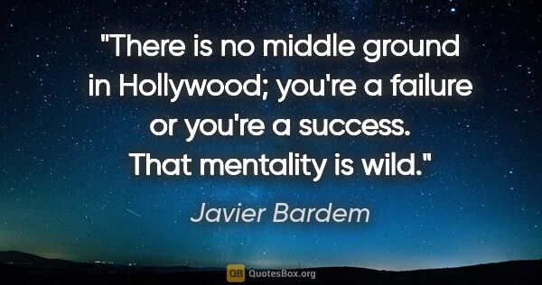 Javier Bardem quote: "There is no middle ground in Hollywood; you're a failure or..."