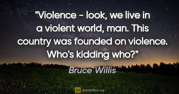 Bruce Willis quote: "Violence - look, we live in a violent world, man. This country..."