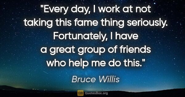 Bruce Willis quote: "Every day, I work at not taking this fame thing seriously...."