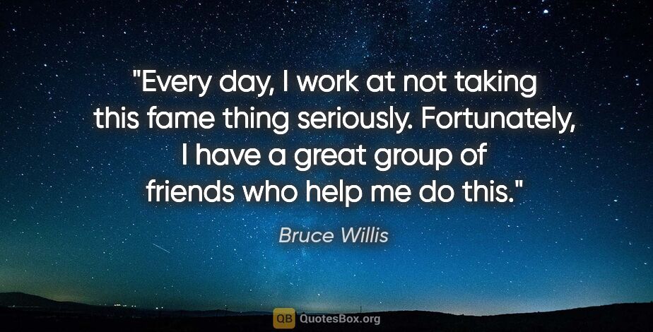 Bruce Willis quote: "Every day, I work at not taking this fame thing seriously...."