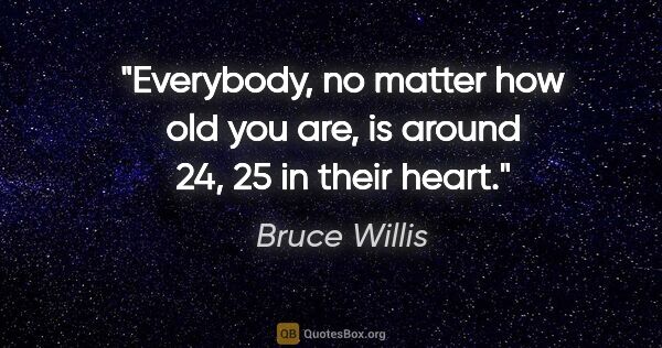 Bruce Willis quote: "Everybody, no matter how old you are, is around 24, 25 in..."