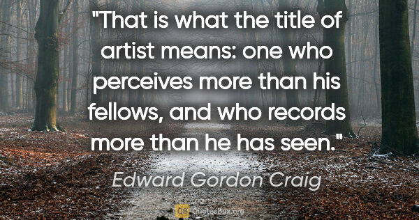 Edward Gordon Craig quote: "That is what the title of artist means: one who perceives more..."