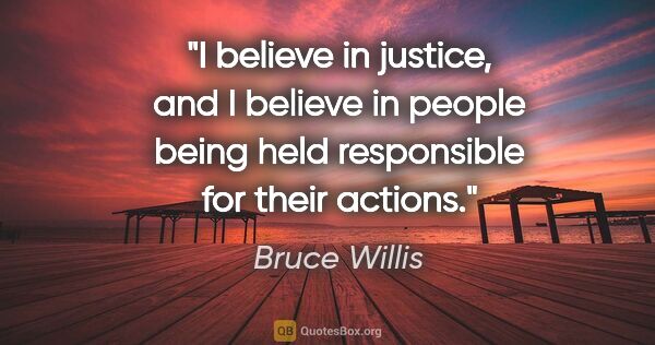 Bruce Willis quote: "I believe in justice, and I believe in people being held..."