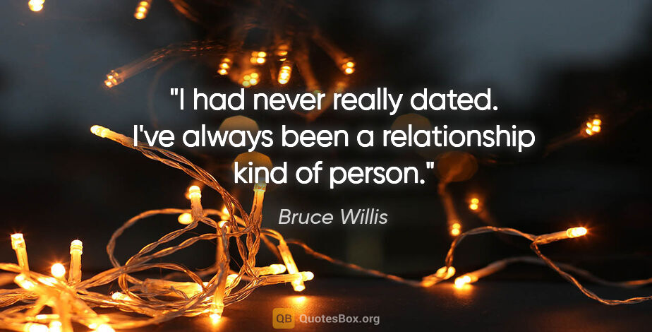 Bruce Willis quote: "I had never really dated. I've always been a relationship kind..."