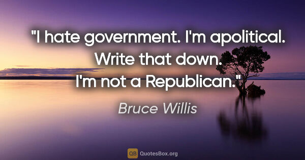 Bruce Willis quote: "I hate government. I'm apolitical. Write that down. I'm not a..."