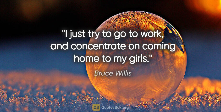 Bruce Willis quote: "I just try to go to work, and concentrate on coming home to my..."