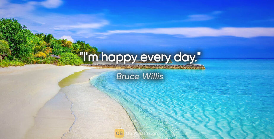 Bruce Willis quote: "I'm happy every day."