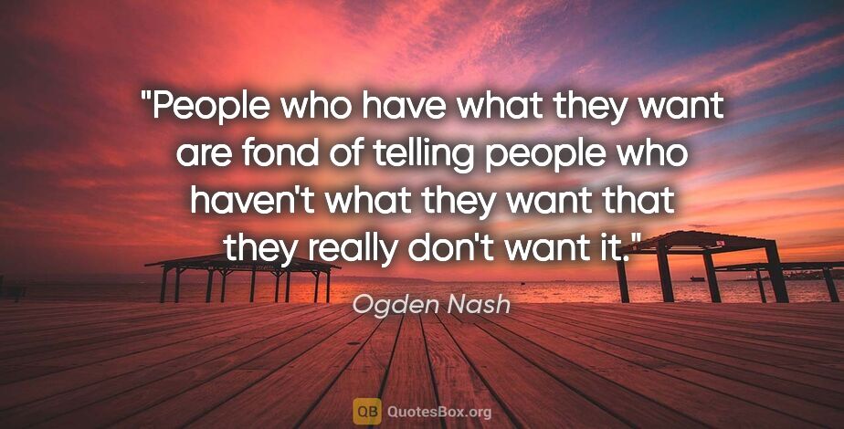 Ogden Nash quote: "People who have what they want are fond of telling people who..."