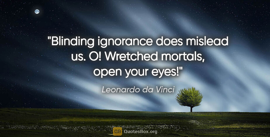 Leonardo da Vinci quote: "Blinding ignorance does mislead us. O! Wretched mortals, open..."