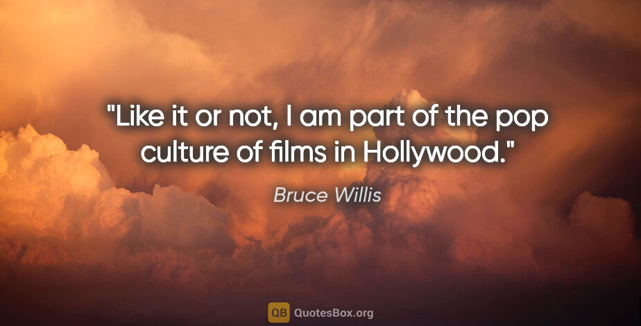 Bruce Willis quote: "Like it or not, I am part of the pop culture of films in..."