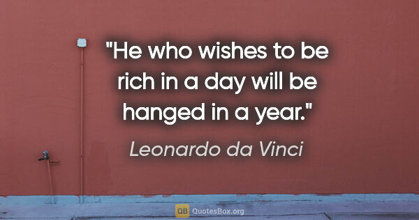 Leonardo da Vinci quote: "He who wishes to be rich in a day will be hanged in a year."
