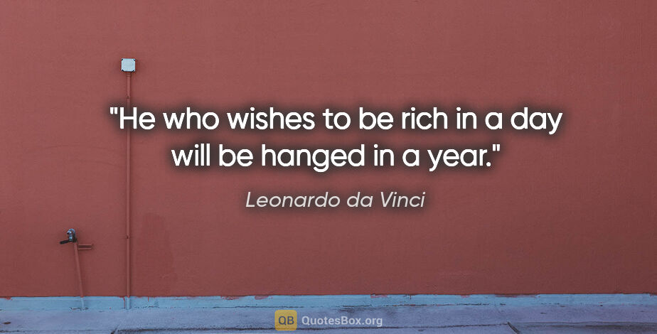 Leonardo da Vinci quote: "He who wishes to be rich in a day will be hanged in a year."