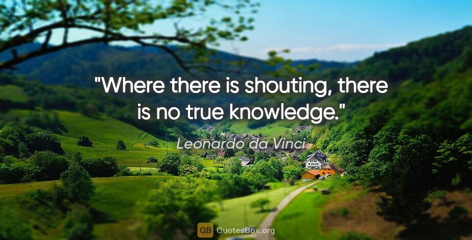 Leonardo da Vinci quote: "Where there is shouting, there is no true knowledge."