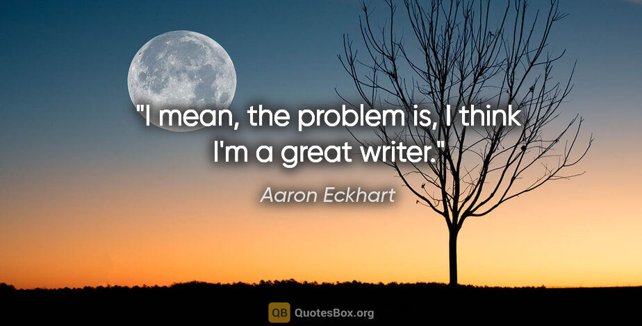 Aaron Eckhart quote: "I mean, the problem is, I think I'm a great writer."