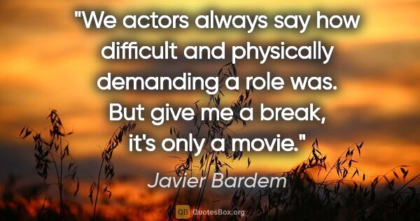 Javier Bardem quote: "We actors always say how difficult and physically demanding a..."