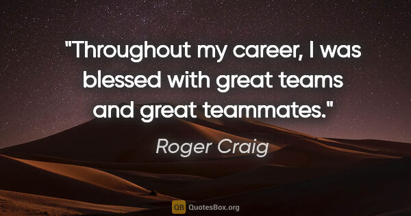 Roger Craig quote: "Throughout my career, I was blessed with great teams and great..."