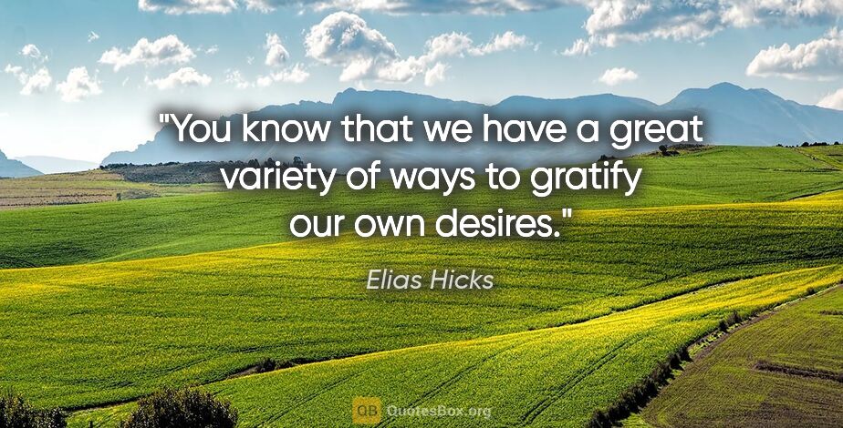 Elias Hicks quote: "You know that we have a great variety of ways to gratify our..."