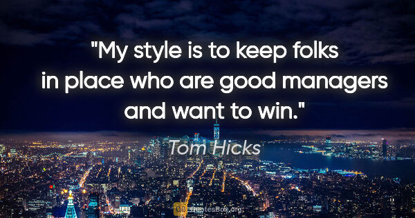 Tom Hicks quote: "My style is to keep folks in place who are good managers and..."