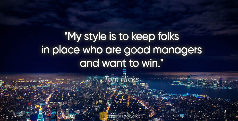 Tom Hicks quote: "My style is to keep folks in place who are good managers and..."