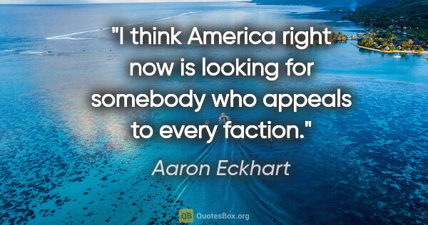 Aaron Eckhart quote: "I think America right now is looking for somebody who appeals..."