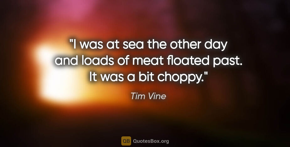 Tim Vine quote: "I was at sea the other day and loads of meat floated past. It..."