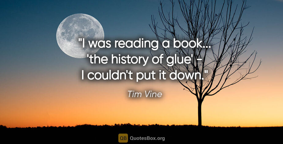 Tim Vine quote: "I was reading a book... 'the history of glue' - I couldn't put..."