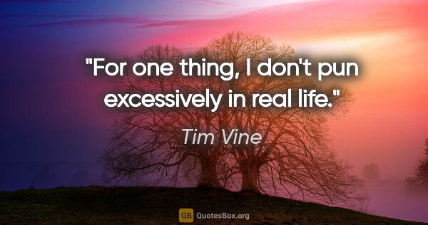 Tim Vine quote: "For one thing, I don't pun excessively in real life."