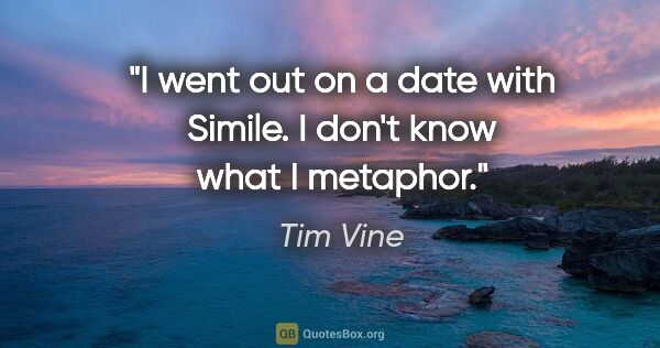 Tim Vine quote: "I went out on a date with Simile. I don't know what I metaphor."