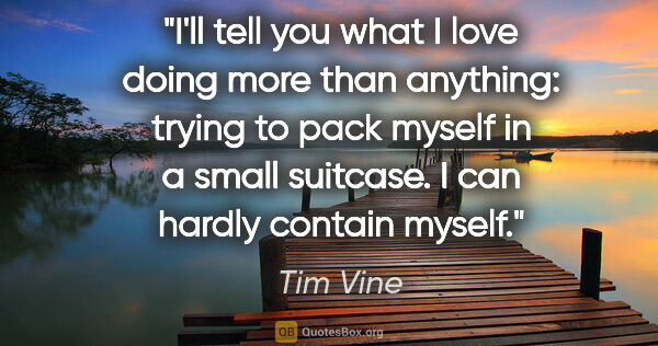 Tim Vine quote: "I'll tell you what I love doing more than anything: trying to..."
