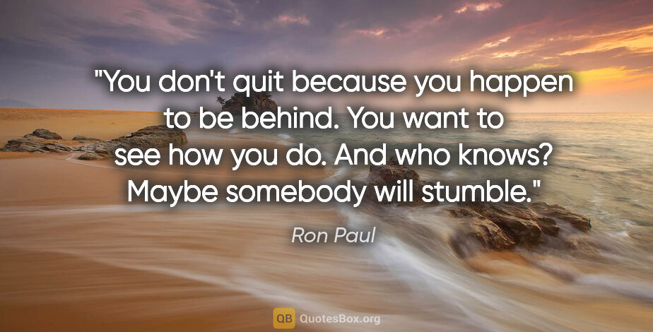 Ron Paul quote: "You don't quit because you happen to be behind. You want to..."