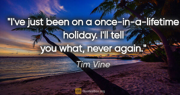 Tim Vine quote: "I've just been on a once-in-a-lifetime holiday. I'll tell you..."