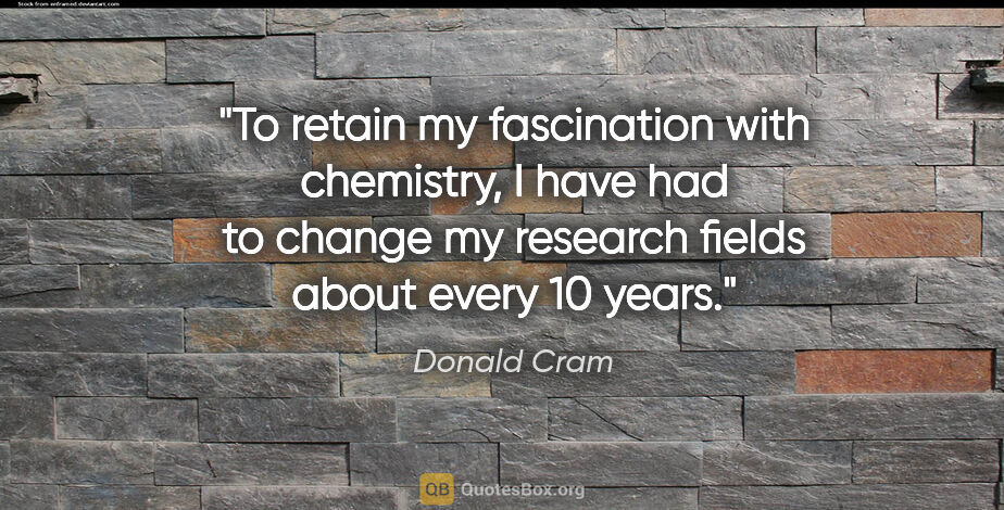 Donald Cram quote: "To retain my fascination with chemistry, I have had to change..."