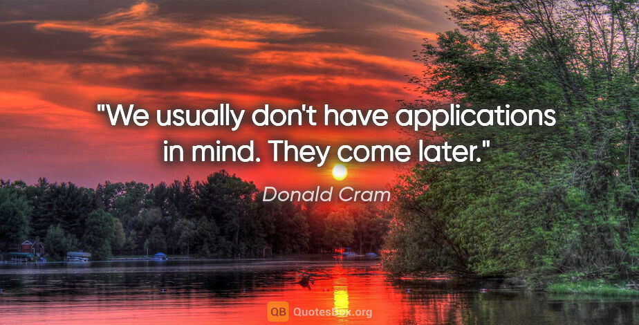 Donald Cram quote: "We usually don't have applications in mind. They come later."