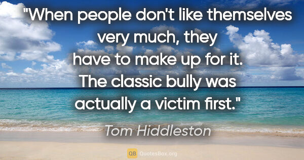 Tom Hiddleston quote: "When people don't like themselves very much, they have to make..."