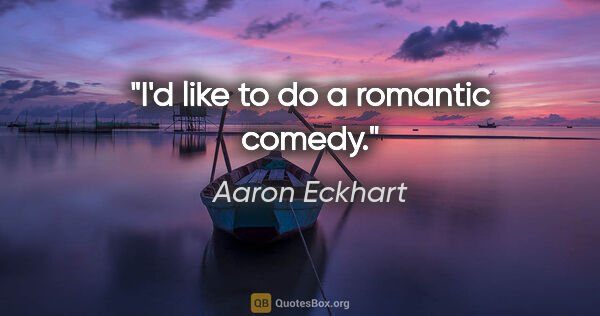 Aaron Eckhart quote: "I'd like to do a romantic comedy."