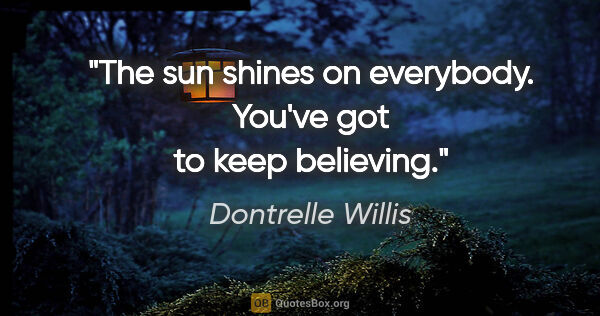 Dontrelle Willis quote: "The sun shines on everybody. You've got to keep believing."