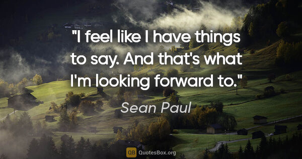 Sean Paul quote: "I feel like I have things to say. And that's what I'm looking..."