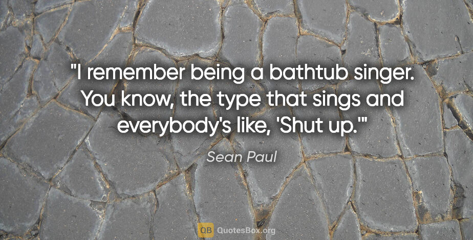 Sean Paul quote: "I remember being a bathtub singer. You know, the type that..."