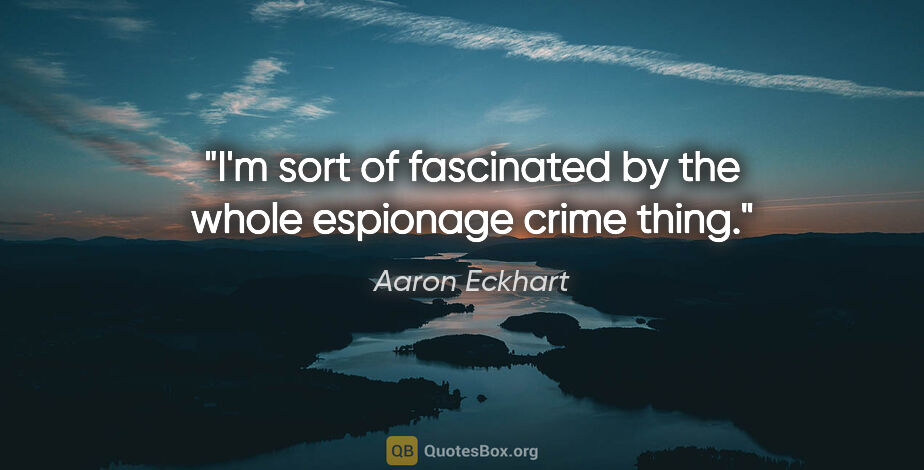 Aaron Eckhart quote: "I'm sort of fascinated by the whole espionage crime thing."