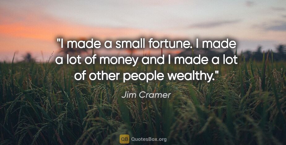 Jim Cramer quote: "I made a small fortune. I made a lot of money and I made a lot..."