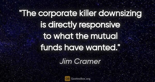 Jim Cramer quote: "The corporate killer downsizing is directly responsive to what..."